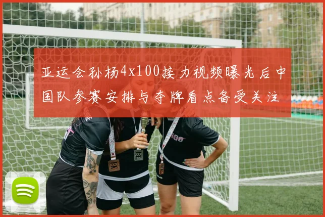 亚运会孙杨4x100接力视频曝光后中国队参赛安排与夺牌看点备受关注