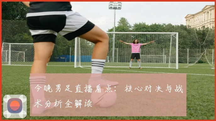 今晚男足直播看点：核心对决与战术分析全解读
