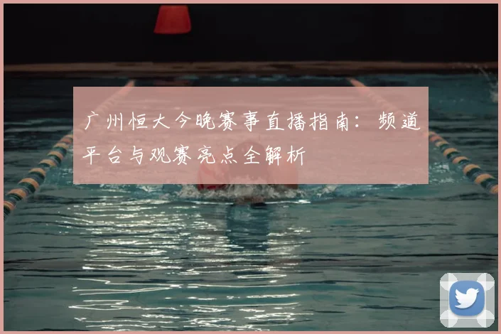 广州恒大今晚赛事直播指南：频道平台与观赛亮点全解析