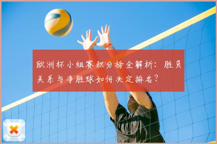 欧洲杯小组赛积分榜全解析：胜负关系与净胜球如何决定排名？