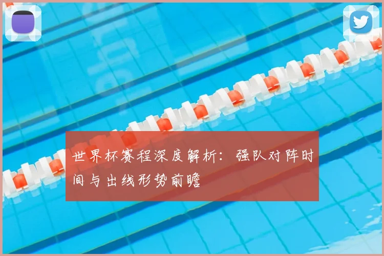 世界杯赛程深度解析：强队对阵时间与出线形势前瞻