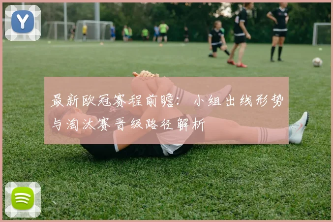 最新欧冠赛程前瞻:小组出线形势与淘汰赛晋级路径解析