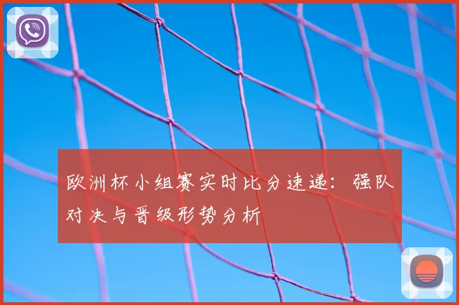 欧洲杯小组赛实时比分速递：强队对决与晋级形势分析
