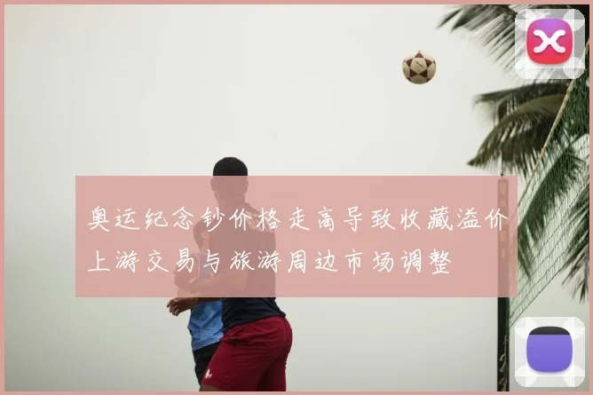 奥运纪念钞价格走高导致收藏溢价上游交易与旅游周边市场调整