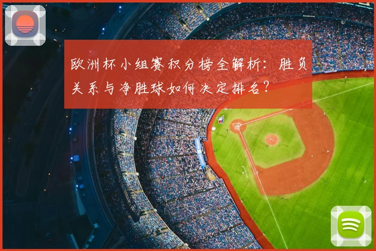 欧洲杯小组赛积分榜全解析：胜负关系与净胜球如何决定排名？