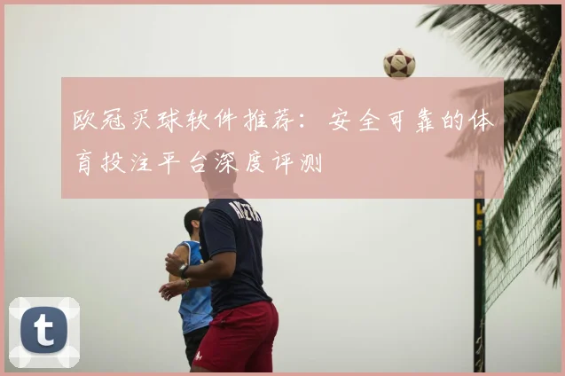 欧冠买球软件推荐：安全可靠的体育投注平台深度评测