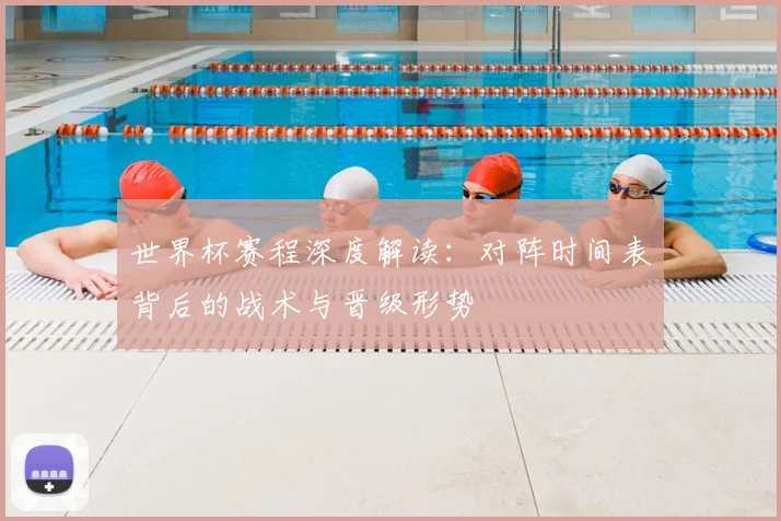世界杯赛程深度解读：对阵时间表背后的战术与晋级形势