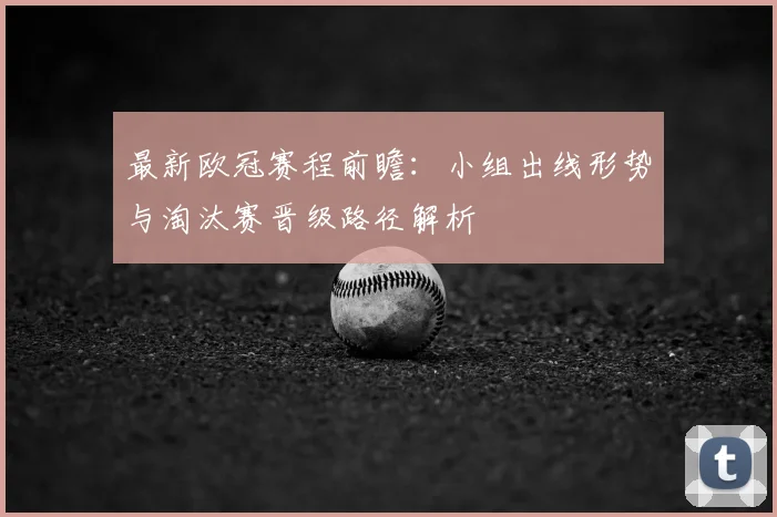 最新欧冠赛程前瞻：小组出线形势与淘汰赛晋级路径解析