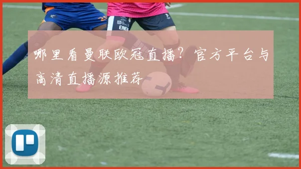 哪里看曼联欧冠直播？官方平台与高清直播源推荐