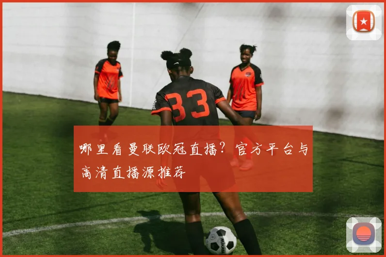 哪里看曼联欧冠直播？官方平台与高清直播源推荐