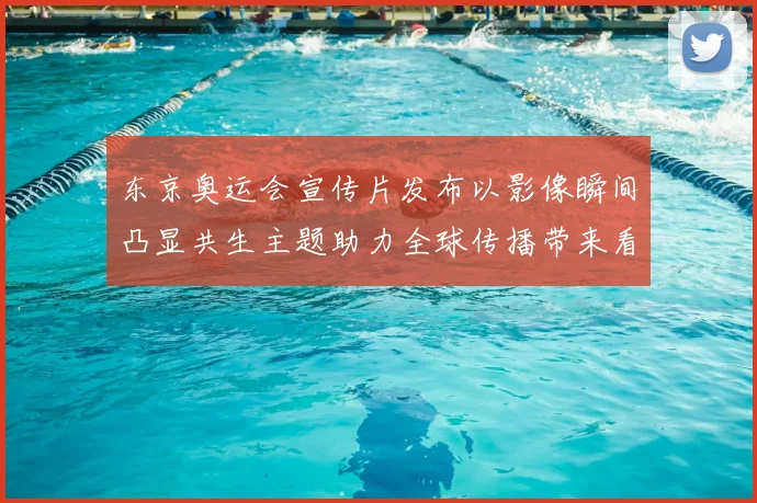 东京奥运会宣传片发布以影像瞬间凸显共生主题助力全球传播带来看点