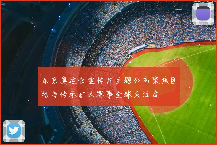 东京奥运会宣传片主题公布聚焦团结与传承扩大赛事全球关注度