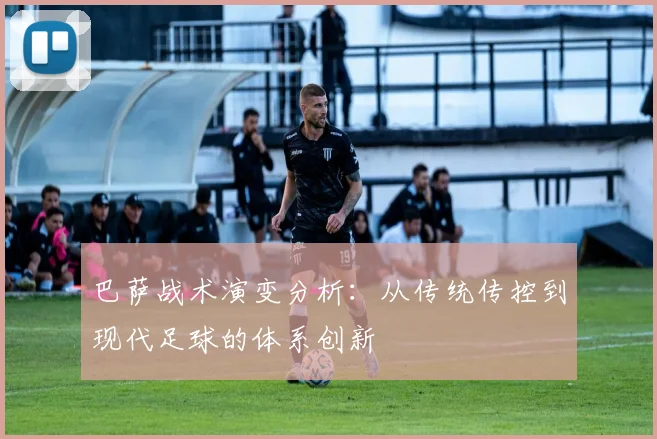 巴萨战术演变分析:从传统传控到现代足球的体系创新