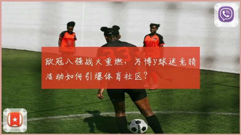 欧冠八强战火重燃，万博y球迷竞猜活动如何引爆体育社区？