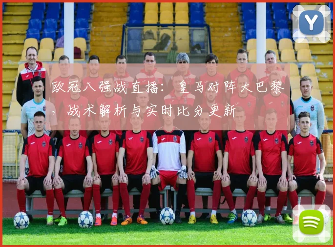 欧冠八强战直播：皇马对阵大巴黎，战术解析与实时比分更新