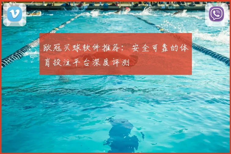 欧冠买球软件推荐：安全可靠的体育投注平台深度评测