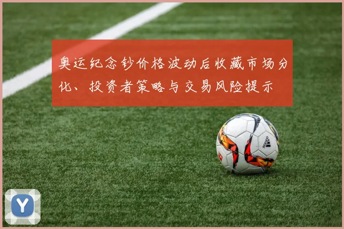 奥运纪念钞价格波动后收藏市场分化、投资者策略与交易风险提示