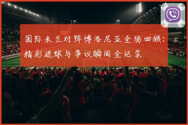 国际米兰对阵博洛尼亚全场回顾：精彩进球与争议瞬间全记录