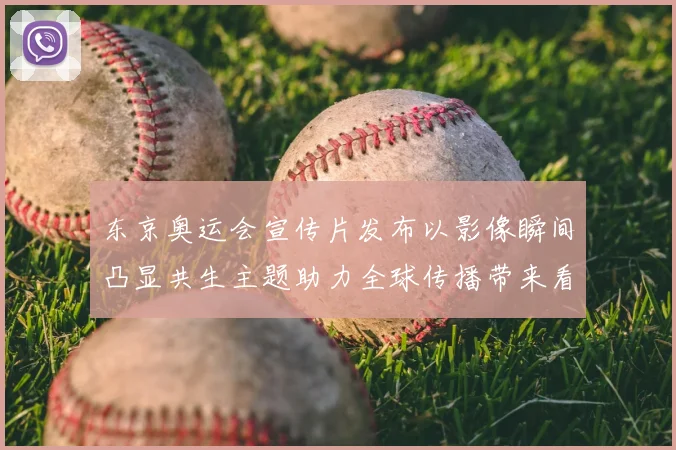 东京奥运会宣传片发布以影像瞬间凸显共生主题助力全球传播带来看点