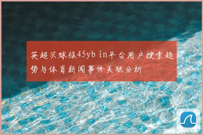 英超买球禄45yb in平台用户搜索趋势与体育新闻事件关联分析