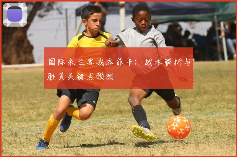 国际米兰客战本菲卡：战术解析与胜负关键点预测
