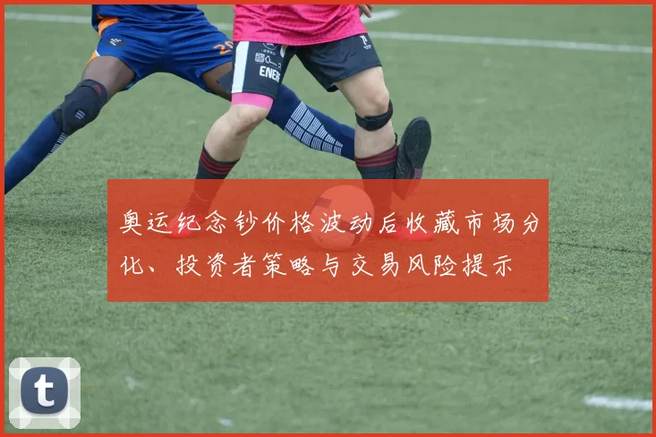 奥运纪念钞价格波动后收藏市场分化、投资者策略与交易风险提示