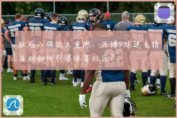 欧冠八强战火重燃，万博y球迷竞猜活动如何引爆体育社区？